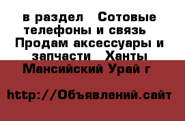  в раздел : Сотовые телефоны и связь » Продам аксессуары и запчасти . Ханты-Мансийский,Урай г.
